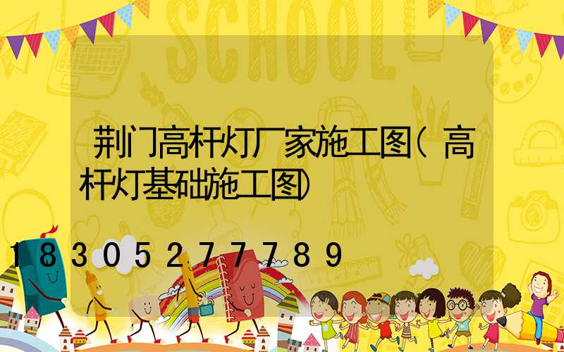荆门高杆灯厂家施工图(高杆灯基础施工图)