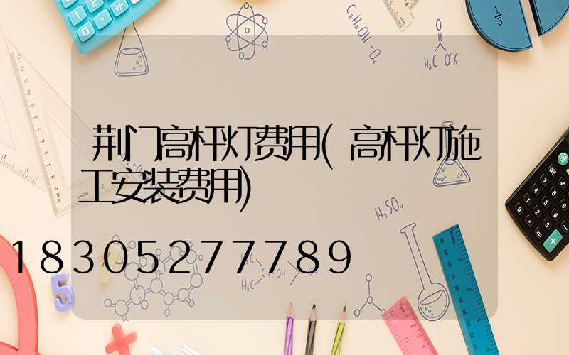 荆门高杆灯费用(高杆灯施工安装费用)