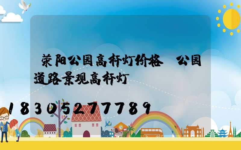 荥阳公园高杆灯价格(公园道路景观高杆灯)