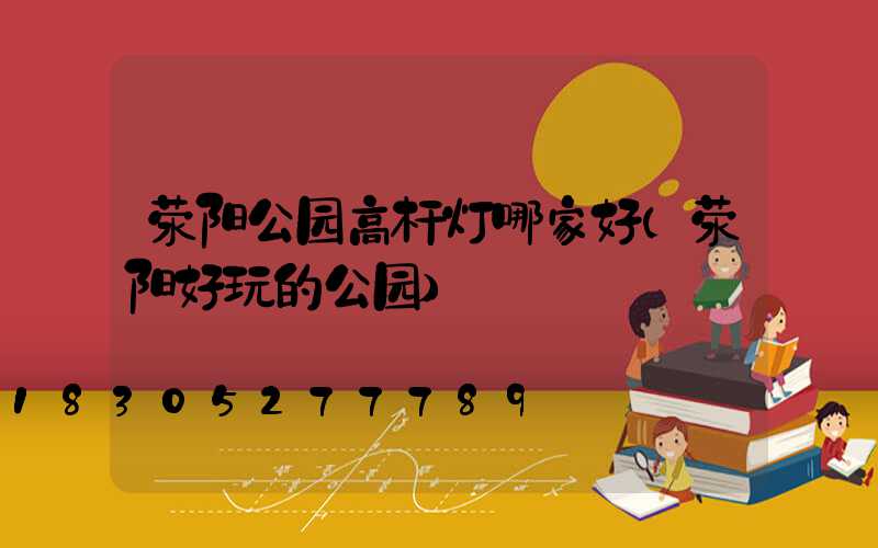 荥阳公园高杆灯哪家好(荥阳好玩的公园)