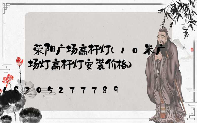 荥阳广场高杆灯(10米广场灯高杆灯安装价格)