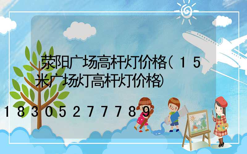 荥阳广场高杆灯价格(15米广场灯高杆灯价格)
