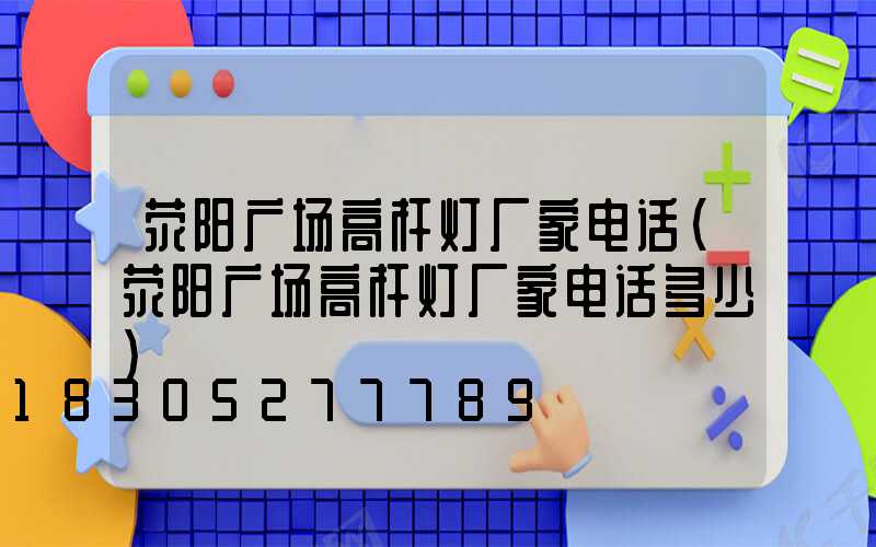 荥阳广场高杆灯厂家电话(荥阳广场高杆灯厂家电话多少)