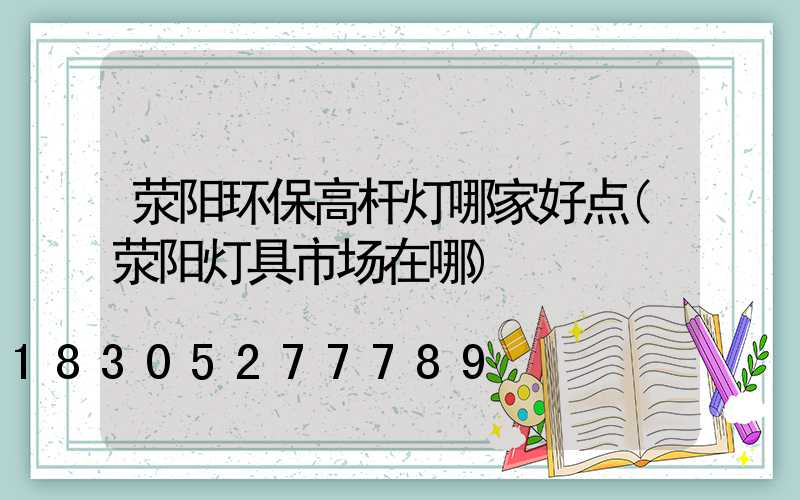 荥阳环保高杆灯哪家好点(荥阳灯具市场在哪)