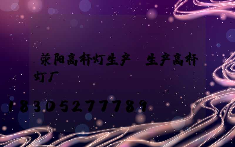 荥阳高杆灯生产(生产高杆灯厂)