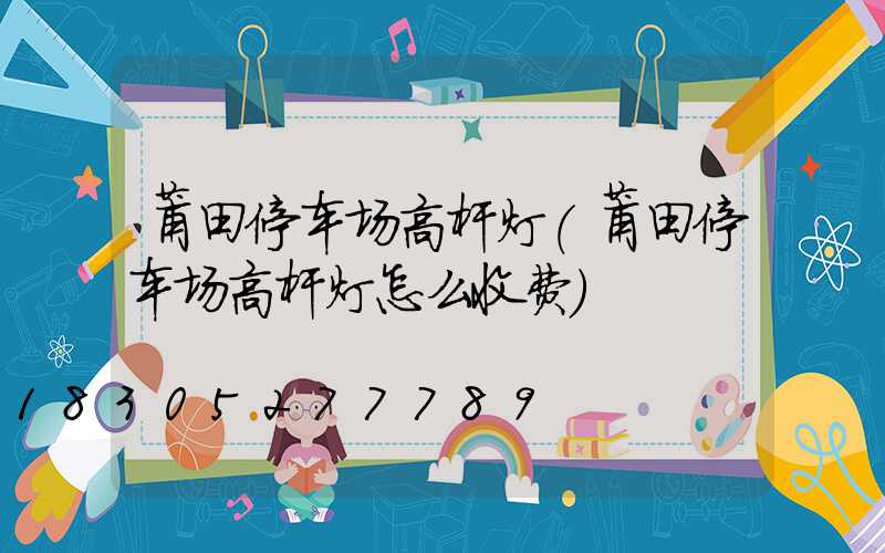 莆田停车场高杆灯(莆田停车场高杆灯怎么收费)