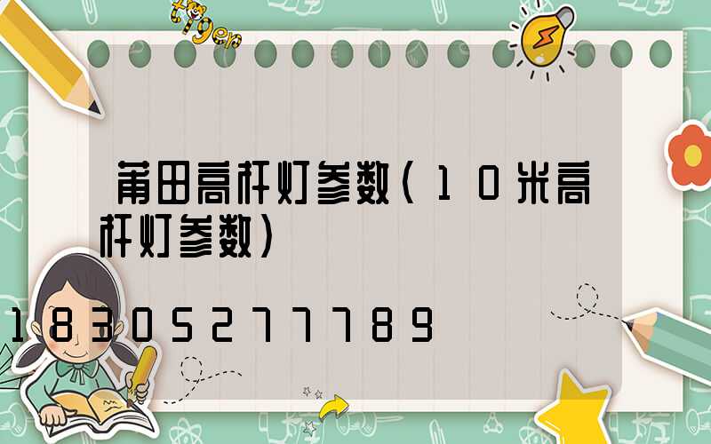 莆田高杆灯参数(10米高杆灯参数)