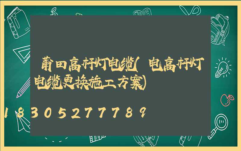 莆田高杆灯电缆(电高杆灯电缆更换施工方案)