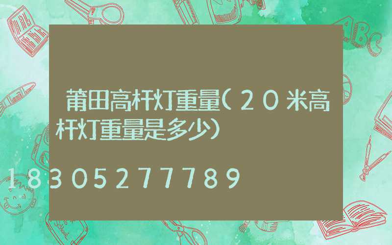 莆田高杆灯重量(20米高杆灯重量是多少)