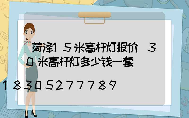 菏泽15米高杆灯报价(30米高杆灯多少钱一套)