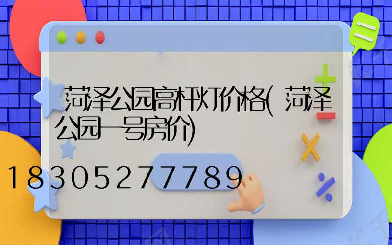 菏泽公园高杆灯价格(菏泽公园一号房价)