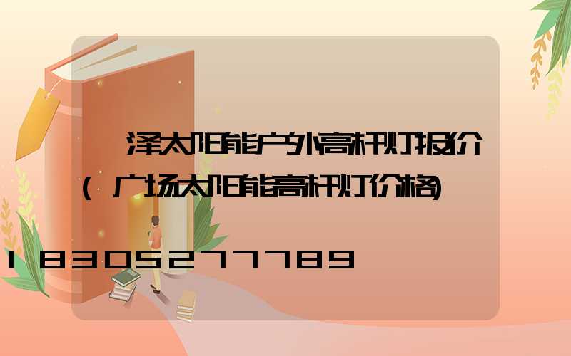 菏泽太阳能户外高杆灯报价(广场太阳能高杆灯价格)