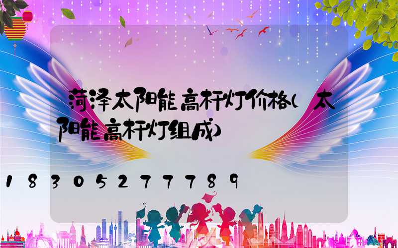 菏泽太阳能高杆灯价格(太阳能高杆灯组成)