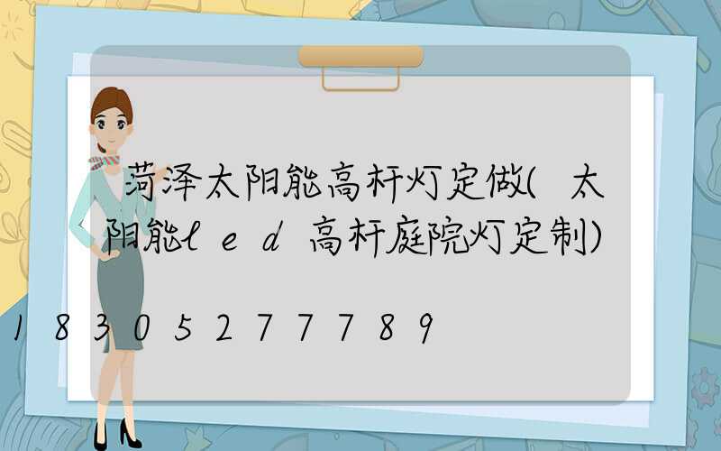 菏泽太阳能高杆灯定做(太阳能led高杆庭院灯定制)