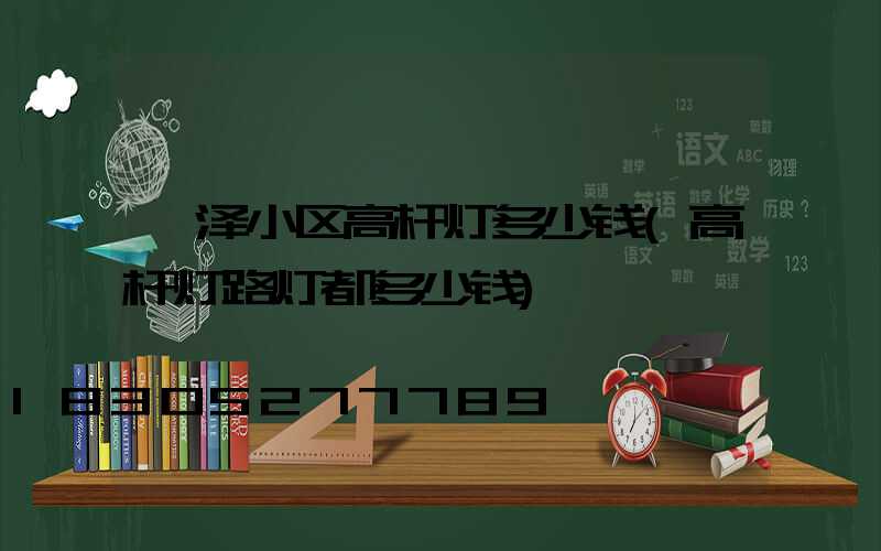 菏泽小区高杆灯多少钱(高杆灯路灯都多少钱)