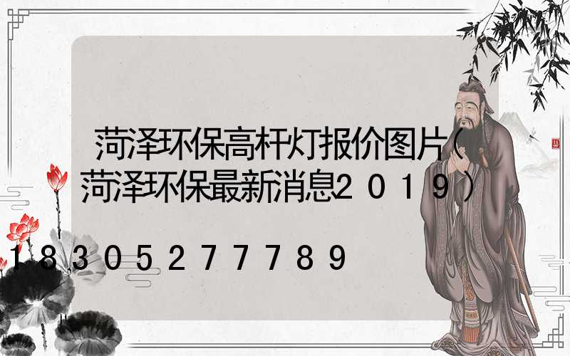 菏泽环保高杆灯报价图片(菏泽环保最新消息2019)
