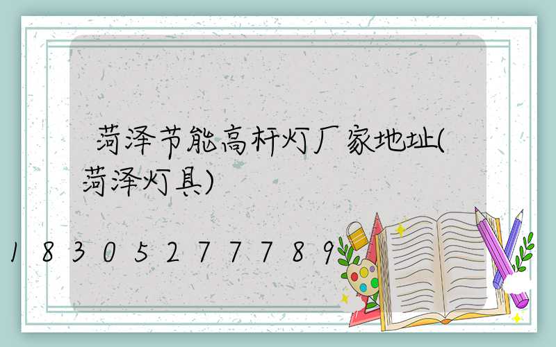 菏泽节能高杆灯厂家地址(菏泽灯具)