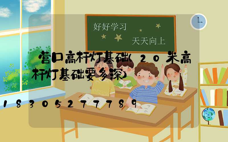 营口高杆灯基础(20米高杆灯基础要多深)