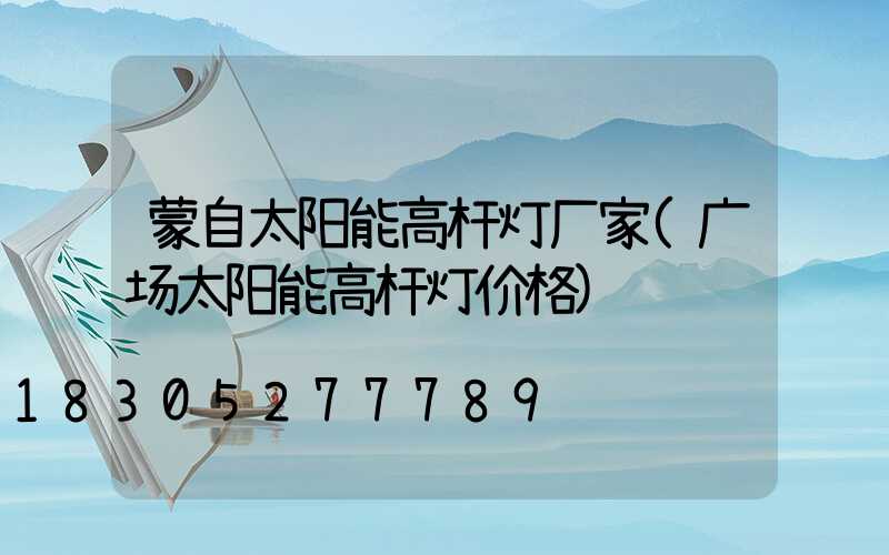 蒙自太阳能高杆灯厂家(广场太阳能高杆灯价格)