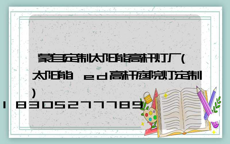 蒙自定制太阳能高杆灯厂(太阳能led高杆庭院灯定制)