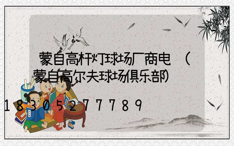 蒙自高杆灯球场厂商电话(蒙自高尔夫球场俱乐部)