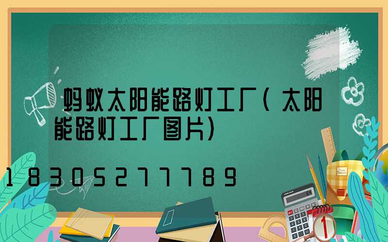 蚂蚁太阳能路灯工厂(太阳能路灯工厂图片)