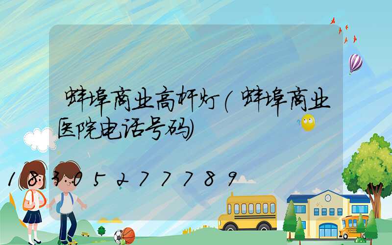 蚌埠商业高杆灯(蚌埠商业医院电话号码)