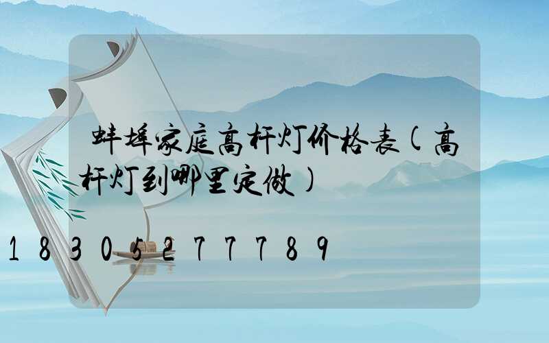 蚌埠家庭高杆灯价格表(高杆灯到哪里定做)