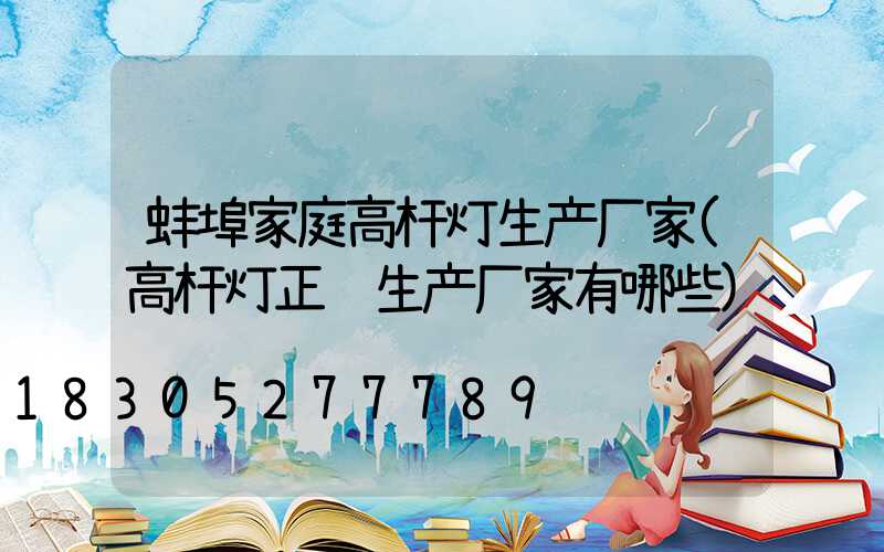 蚌埠家庭高杆灯生产厂家(高杆灯正规生产厂家有哪些)