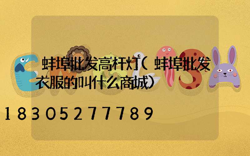 蚌埠批发高杆灯(蚌埠批发衣服的叫什么商城)
