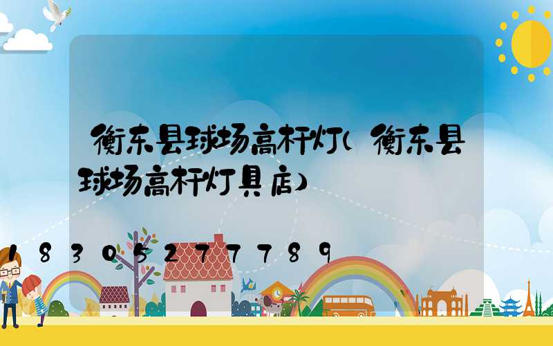 衡东县球场高杆灯(衡东县球场高杆灯具店)