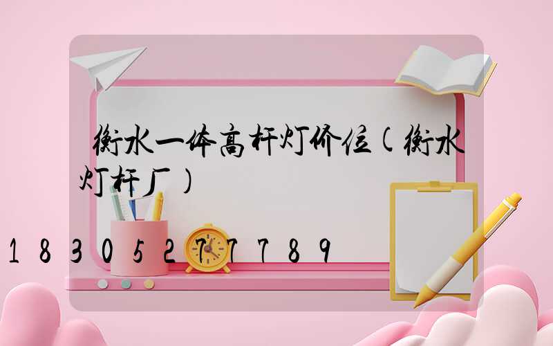 衡水一体高杆灯价位(衡水灯杆厂)