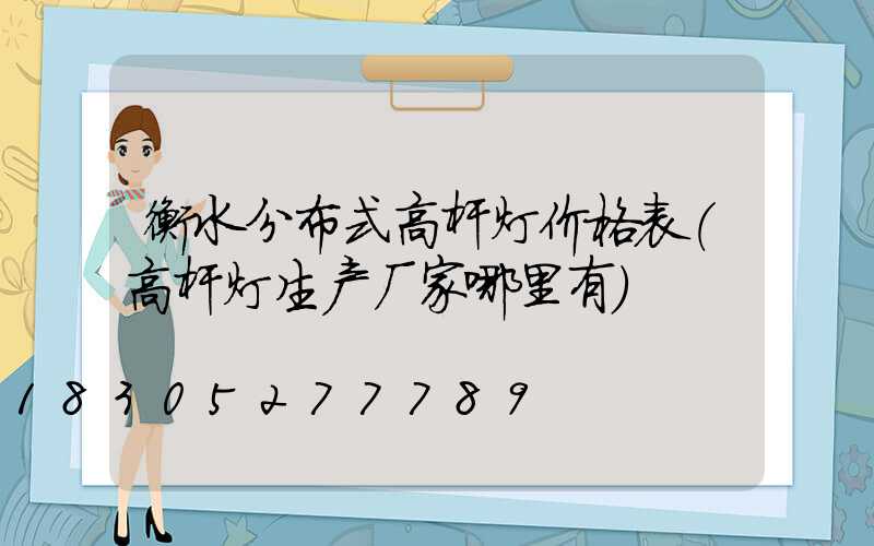 衡水分布式高杆灯价格表(高杆灯生产厂家哪里有)