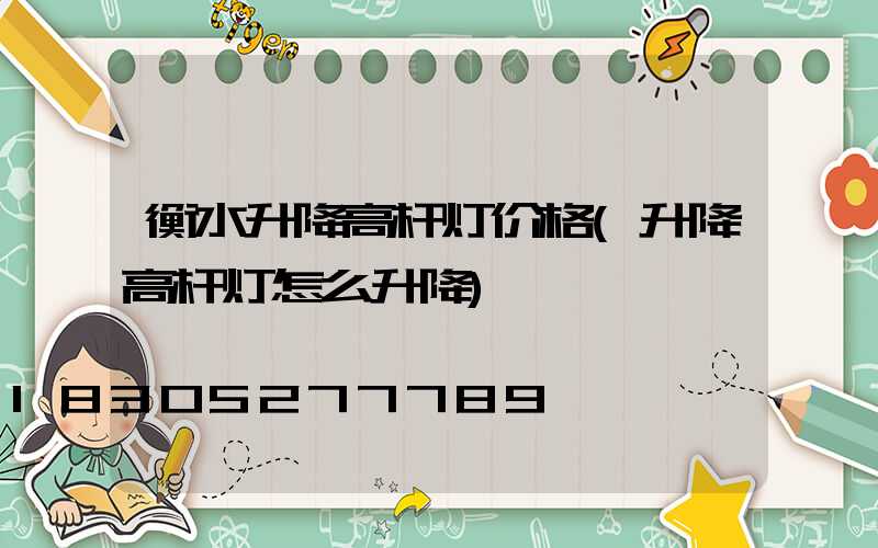 衡水升降高杆灯价格(升降高杆灯怎么升降)