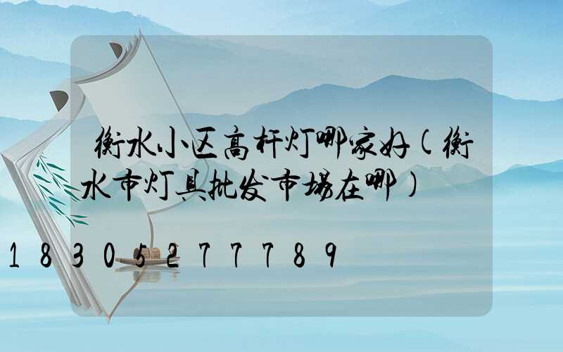 衡水小区高杆灯哪家好(衡水市灯具批发市场在哪)