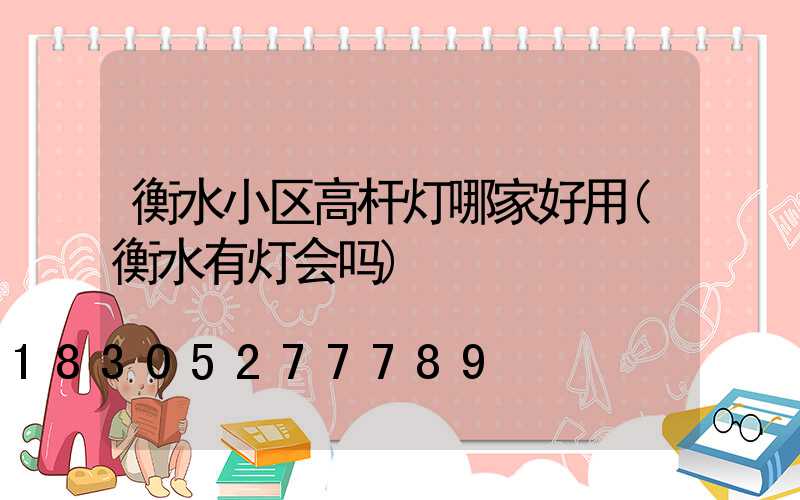 衡水小区高杆灯哪家好用(衡水有灯会吗)
