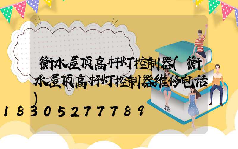 衡水屋顶高杆灯控制器(衡水屋顶高杆灯控制器维修电话)