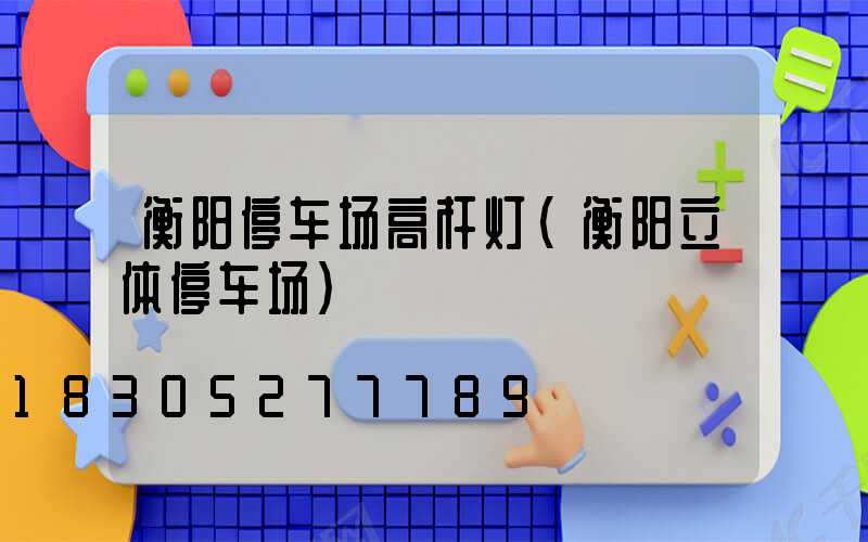 衡阳停车场高杆灯(衡阳立体停车场)