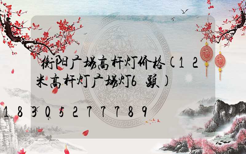 衡阳广场高杆灯价格(12米高杆灯广场灯6头)