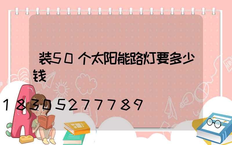 装50个太阳能路灯要多少钱