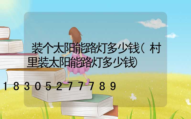 装个太阳能路灯多少钱(村里装太阳能路灯多少钱)