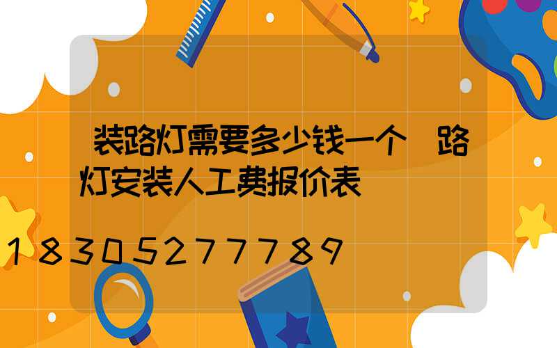 装路灯需要多少钱一个(路灯安装人工费报价表)