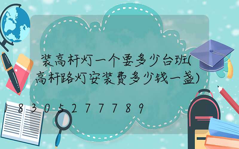 装高杆灯一个要多少台班(高杆路灯安装费多少钱一盏)