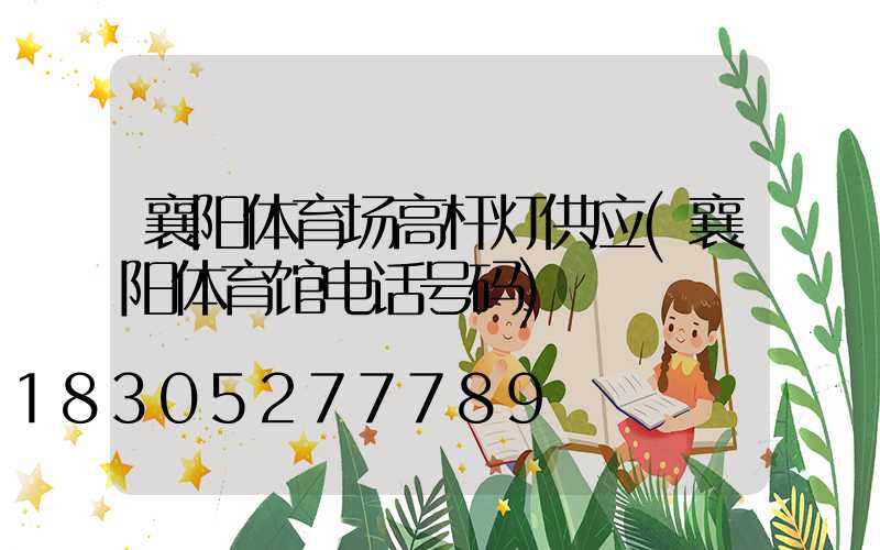 襄阳体育场高杆灯供应(襄阳体育馆电话号码)