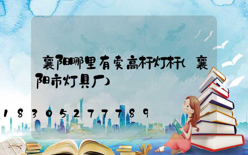 襄阳哪里有卖高杆灯杆(襄阳市灯具厂)