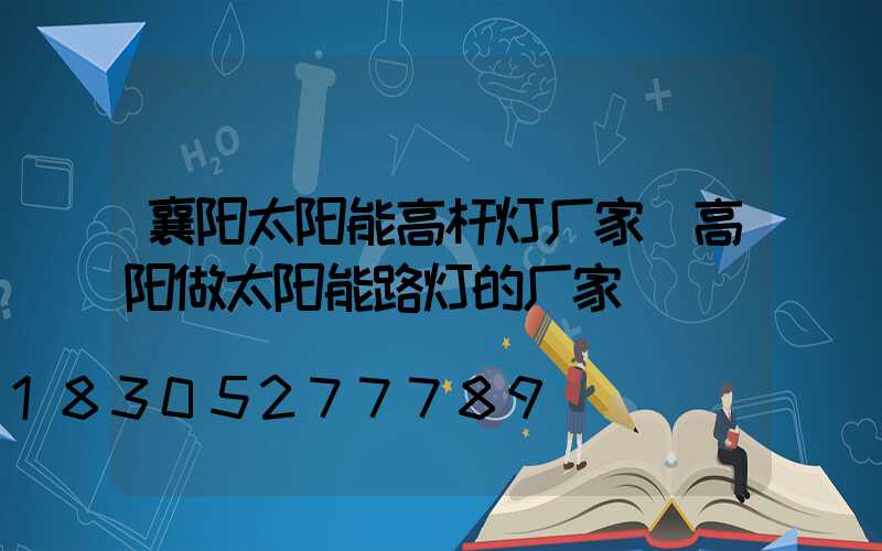 襄阳太阳能高杆灯厂家(高阳做太阳能路灯的厂家)