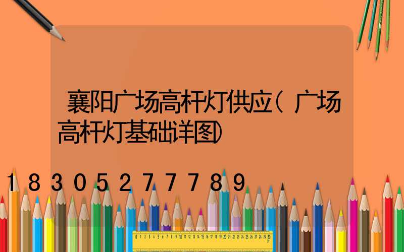 襄阳广场高杆灯供应(广场高杆灯基础详图)