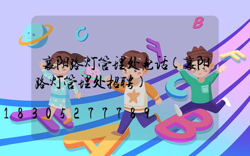 襄阳路灯管理处电话(襄阳路灯管理处招聘)