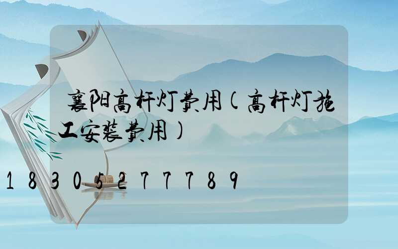 襄阳高杆灯费用(高杆灯施工安装费用)