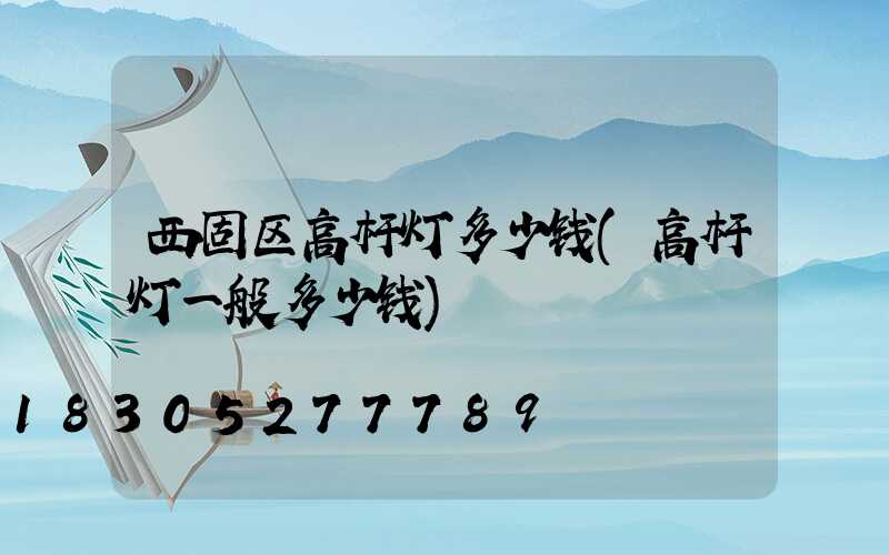西固区高杆灯多少钱(高杆灯一般多少钱)